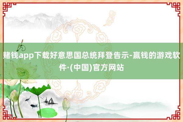 赌钱app下载好意思国总统拜登告示-赢钱的游戏软件·(中国)官方网站