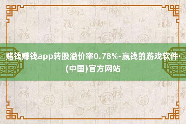 赌钱赚钱app转股溢价率0.78%-赢钱的游戏软件·(中国)官方网站