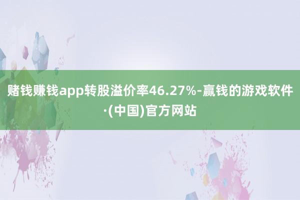 赌钱赚钱app转股溢价率46.27%-赢钱的游戏软件·(中国)官方网站