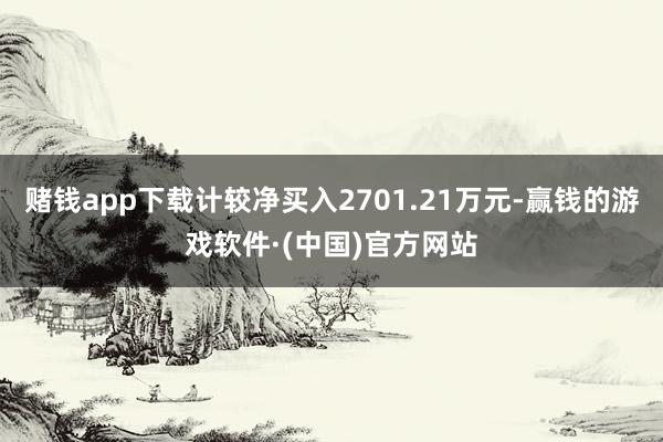 赌钱app下载计较净买入2701.21万元-赢钱的游戏软件·(中国)官方网站