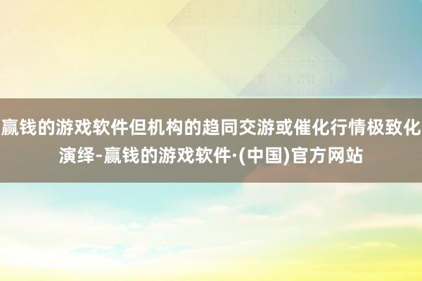 赢钱的游戏软件但机构的趋同交游或催化行情极致化演绎-赢钱的游戏软件·(中国)官方网站