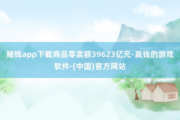 赌钱app下载商品零卖额39623亿元-赢钱的游戏软件·(中国)官方网站