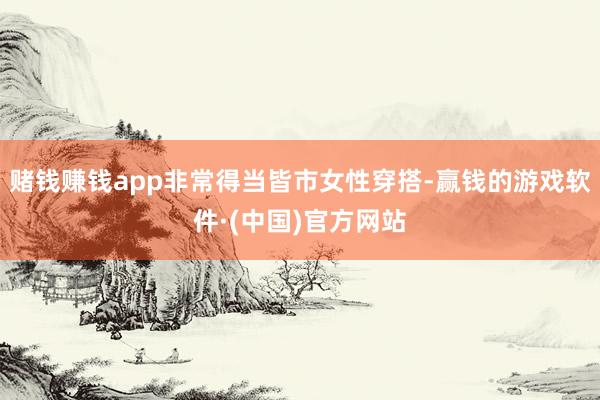 赌钱赚钱app非常得当皆市女性穿搭-赢钱的游戏软件·(中国)官方网站