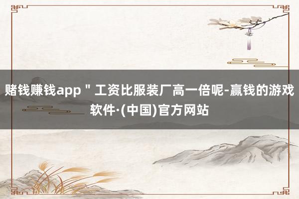 赌钱赚钱app＂工资比服装厂高一倍呢-赢钱的游戏软件·(中国)官方网站