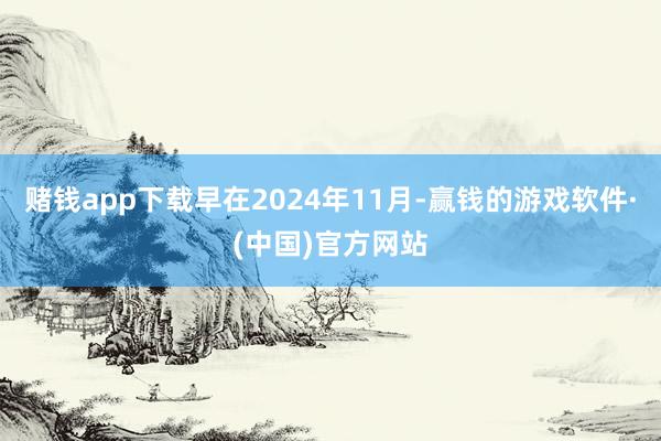 赌钱app下载早在2024年11月-赢钱的游戏软件·(中国)官方网站