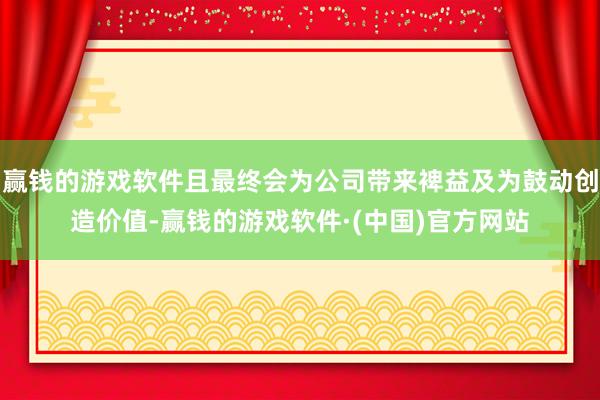 赢钱的游戏软件且最终会为公司带来裨益及为鼓动创造价值-赢钱的游戏软件·(中国)官方网站