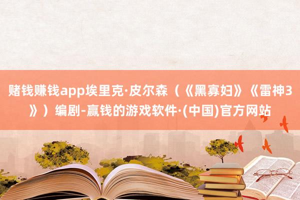 赌钱赚钱app埃里克·皮尔森（《黑寡妇》《雷神3》）编剧-赢钱的游戏软件·(中国)官方网站