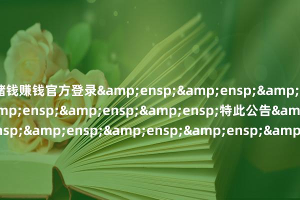 赌钱赚钱官方登录&ensp;&ensp;&ensp;&ensp;&ensp;&ensp;&ensp;特此公告&ensp;&ensp;&ensp;&ensp;&ensp;&ensp;&ensp;&ensp;&ensp;&ensp;&ensp;&ens