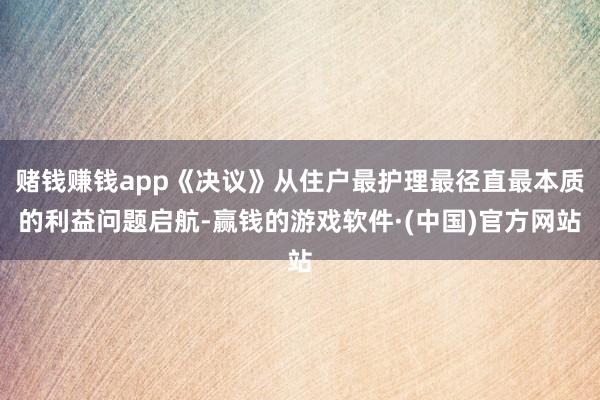 赌钱赚钱app《决议》从住户最护理最径直最本质的利益问题启航-赢钱的游戏软件·(中国)官方网站