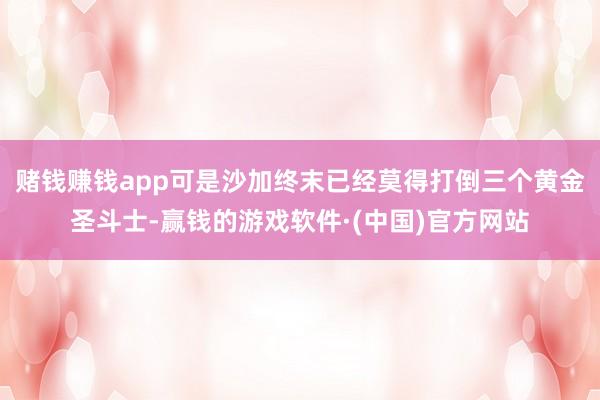 赌钱赚钱app可是沙加终末已经莫得打倒三个黄金圣斗士-赢钱的游戏软件·(中国)官方网站