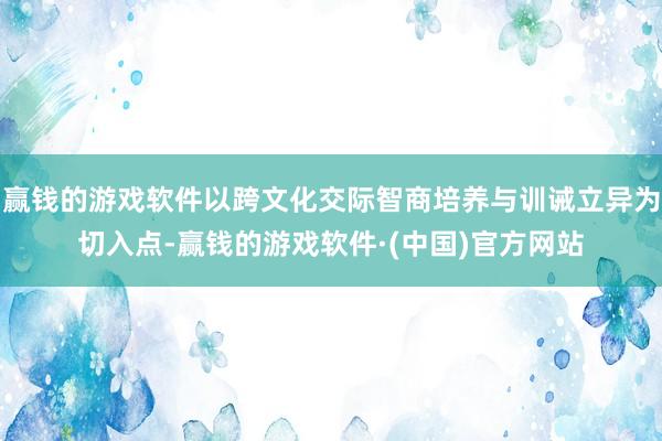 赢钱的游戏软件以跨文化交际智商培养与训诫立异为切入点-赢钱的游戏软件·(中国)官方网站