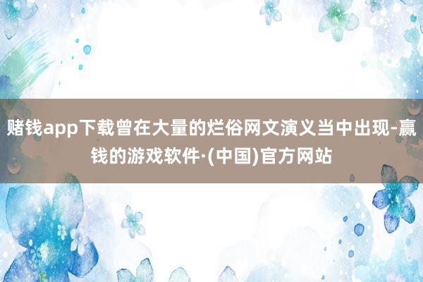 赌钱app下载曾在大量的烂俗网文演义当中出现-赢钱的游戏软件·(中国)官方网站