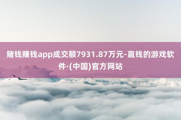 赌钱赚钱app成交额7931.87万元-赢钱的游戏软件·(中国)官方网站