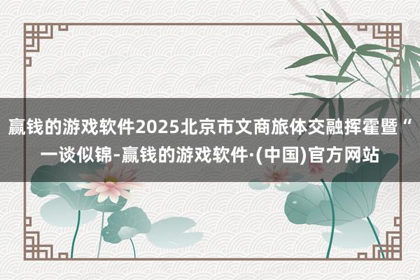 赢钱的游戏软件2025北京市文商旅体交融挥霍暨“一谈似锦-赢钱的游戏软件·(中国)官方网站