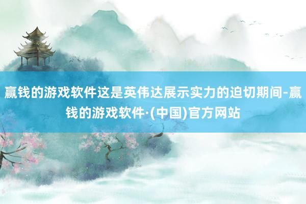 赢钱的游戏软件这是英伟达展示实力的迫切期间-赢钱的游戏软件·(中国)官方网站