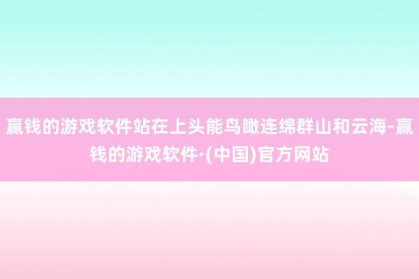 赢钱的游戏软件站在上头能鸟瞰连绵群山和云海-赢钱的游戏软件·(中国)官方网站