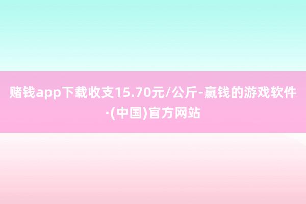 赌钱app下载收支15.70元/公斤-赢钱的游戏软件·(中国)官方网站