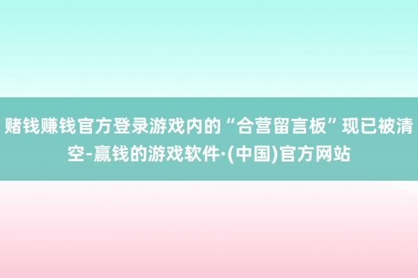 赌钱赚钱官方登录游戏内的“合营留言板”现已被清空-赢钱的游戏软件·(中国)官方网站