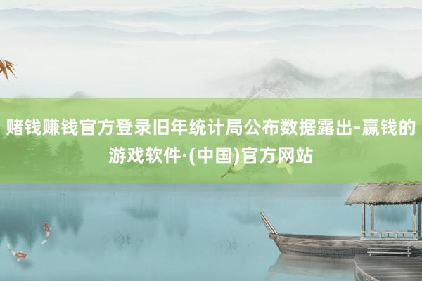 赌钱赚钱官方登录旧年统计局公布数据露出-赢钱的游戏软件·(中国)官方网站